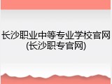 长沙职业中等专业学校官网(长沙职专官网)