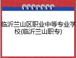 临沂兰山区职业中等专业学校(临沂兰山职专)