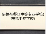 东莞有哪些中等专业学校(东莞中专学校)