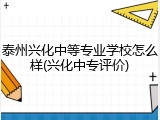 泰州兴化中等专业学校怎么样(兴化中专评价)