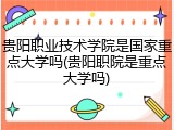 贵阳职业技术学院是国家重点大学吗(贵阳职院是重点大学吗)