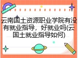云南国土资源职业学院有没有就业指导，好就业吗(云国土就业指导如何)