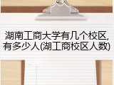 湖南工商大学有几个校区,有多少人(湖工商校区人数)