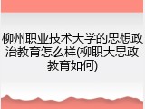 柳州职业技术大学的思想政治教育怎么样(柳职大思政教育如何)