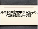 郑州软件应用中等专业学校招聘(郑州软校招聘)