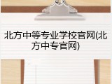 北方中等专业学校官网(北方中专官网)