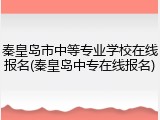 秦皇岛市中等专业学校在线报名(秦皇岛中专在线报名)