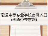 南通中等专业学校官网入口(南通中专官网)