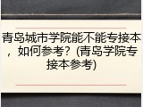 青岛城市学院能不能专接本，如何参考？(青岛学院专接本参考)