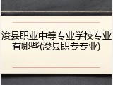 浚县职业中等专业学校专业有哪些(浚县职专专业)