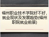 福州职业技术学院好不好，就业现状及发展趋势(福州职院就业前景)