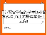 江苏警官学院的学生毕业都怎么样了(江苏警院毕业生去向)