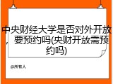 中央财经大学是否对外开放，要预约吗(央财开放需预约吗)