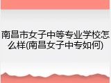 南昌市女子中等专业学校怎么样(南昌女子中专如何)