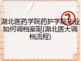 湖北医药学院药护学院毕业如何调档案呢(湖北医大调档流程)