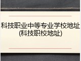 科技职业中等专业学校地址(科技职校地址)