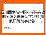 四川西南航空职业学院在读期间怎么申请助学贷款(川航职院助学贷款)