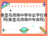 秦皇岛渤海中等专业学校官网(秦皇岛渤海中专官网)