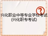 兴化职业中等专业学校考试(兴化职专考试)