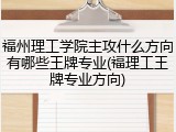 福州理工学院主攻什么方向有哪些王牌专业(福理工王牌专业方向)