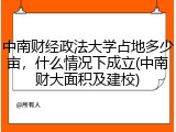 中南财经政法大学占地多少亩，什么情况下成立(中南财大面积及建校)