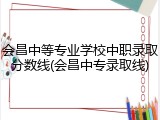 会昌中等专业学校中职录取分数线(会昌中专录取线)