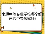 南通中等专业学校哪个好(南通中专哪家好)