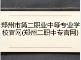 郑州市第二职业中等专业学校官网(郑州二职中专官网)