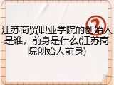 江苏商贸职业学院的创始人是谁，前身是什么(江苏商院创始人前身)