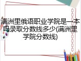 满洲里俄语职业学院是一本吗录取分数线多少(满洲里学院分数线)