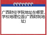 广西财经学院地址在哪里，学校地理位置(广西财院地址)
