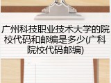 广州科技职业技术大学的院校代码和邮编是多少(广科院校代码邮编)