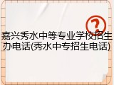 嘉兴秀水中等专业学校招生办电话(秀水中专招生电话)