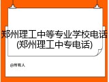 郑州理工中等专业学校电话(郑州理工中专电话)