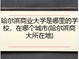 哈尔滨商业大学是哪里的学校，在哪个城市(哈尔滨商大所在地)