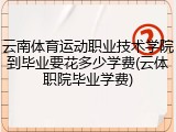 云南体育运动职业技术学院到毕业要花多少学费(云体职院毕业学费)