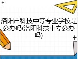 洛阳市科技中等专业学校是公办吗(洛阳科技中专公办吗)
