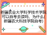 新疆农业大学科学技术学院可以自考去读吗，为什么(新疆农大科技学院自考)