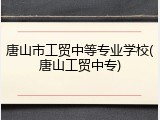 唐山市工贸中等专业学校(唐山工贸中专)