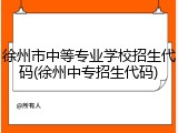 徐州市中等专业学校招生代码(徐州中专招生代码)
