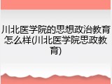 川北医学院的思想政治教育怎么样(川北医学院思政教育)