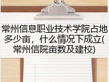 常州信息职业技术学院占地多少亩，什么情况下成立(常州信院亩数及建校)