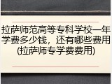 拉萨师范高等专科学校一年学费多少钱，还有哪些费用(拉萨师专学费费用)
