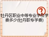 牡丹区职业中等专业学校学费多少(牡丹职专学费)