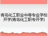 青岛化工职业中等专业学校开学(青岛化工职专开学)