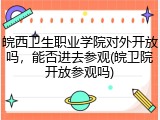 皖西卫生职业学院对外开放吗，能否进去参观(皖卫院开放参观吗)