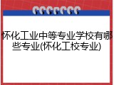 怀化工业中等专业学校有哪些专业(怀化工校专业)