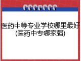 医药中等专业学校哪里最好(医药中专哪家强)