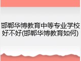 邯郸华博教育中等专业学校好不好(邯郸华博教育如何)