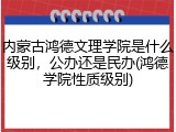 内蒙古鸿德文理学院是什么级别，公办还是民办(鸿德学院性质级别)